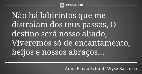 Não há labirintos que me distraiam dos teus passos, O destino será nosso aliado, Viveremos só de encantamento, beijos e nossos abraços...... Frase de Anna Flávia Schmitt Wyse Baranski.