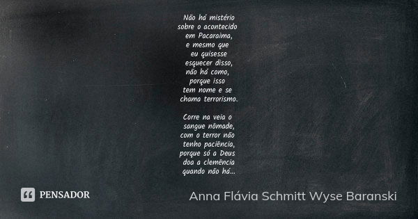 Não há mistério sobre o acontecido em Pacaraima, e mesmo que eu quisesse esquecer disso, não há como, porque isso tem nome e se chama terrorismo. Corre na veia ... Frase de Anna Flávia Schmitt Wyse Baranski.