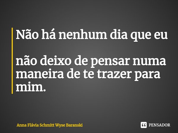⁠Não há nenhum dia que eu
não deixo de pensar numa
maneira de te trazer para mim.... Frase de Anna Flávia Schmitt Wyse Baranski.