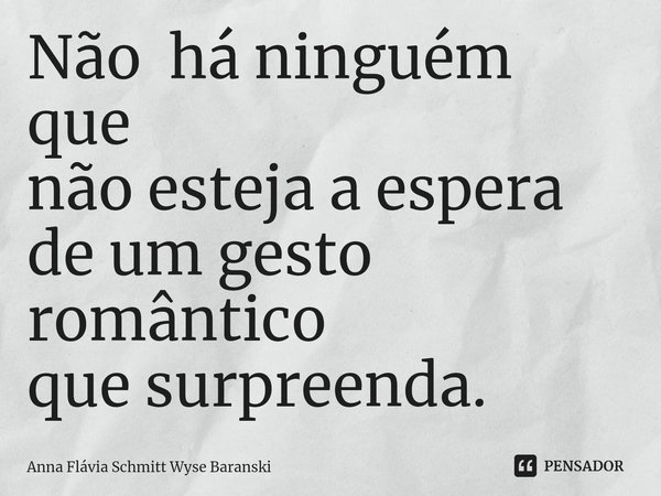 ⁠Não há ninguém que
não esteja a espera
de um gesto romântico
que surpreenda.... Frase de Anna Flávia Schmitt Wyse Baranski.