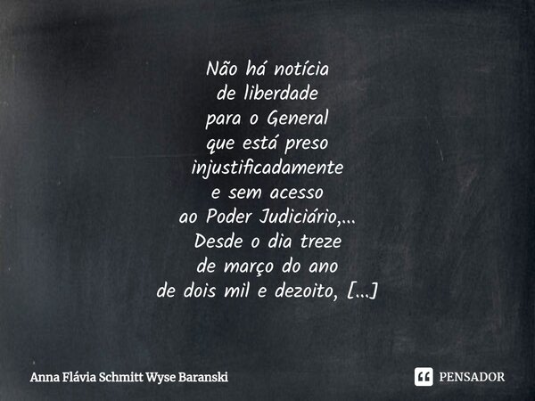 ⁠Não há notícia de liberdade para o General que está preso injustificadamente e sem acesso ao Poder Judiciário,... Desde o dia treze de março do ano de dois mil... Frase de Anna Flávia Schmitt Wyse Baranski.