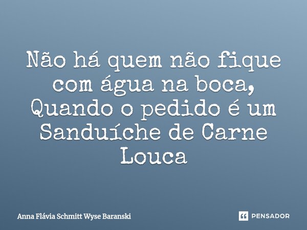 ⁠Não há quem não fique com água na boca, Quando o pedido é um Sanduíche de Carne Louca... Frase de Anna Flávia Schmitt Wyse Baranski.