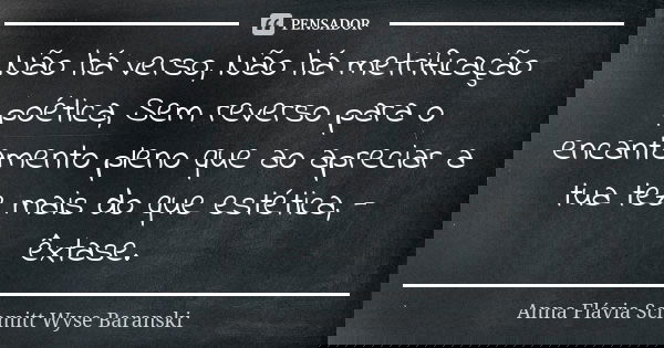 Não há verso, Não há metrificação poética, Sem reverso para o encantamento pleno que ao apreciar a tua tez mais do que estética, - êxtase.... Frase de Anna Flávia Schmitt Wyse Baranski.
