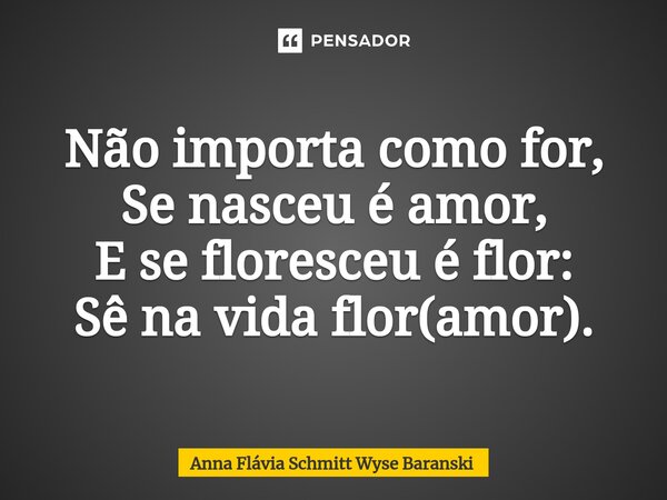 ⁠Não importa como for, Se nasceu é amor, E se floresceu é flor: Sê na vida flor(amor).... Frase de Anna Flávia Schmitt Wyse Baranski.