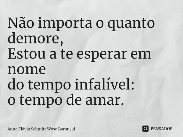 ⁠Não importa o quanto demore,
Estou a te esperar em nome
do tempo infalível:
o tempo de amar.... Frase de Anna Flávia Schmitt Wyse Baranski.