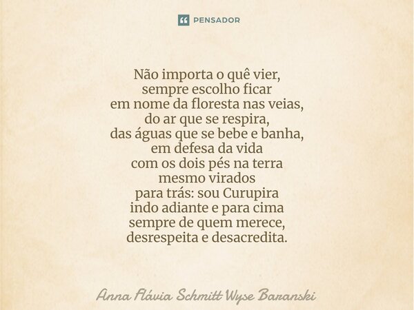 Não importa o quê vier, sempre escolho ficar em nome da floresta nas veias, do ar que se respira, das águas que se bebe e banha, em defesa da vida com os dois ... Frase de Anna Flávia Schmitt Wyse Baranski.