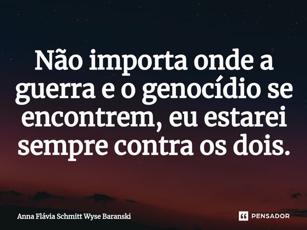 ⁠Não importa onde a guerra e o genocídio se encontrem, eu estarei sempre contra os dois.... Frase de Anna Flávia Schmitt Wyse Baranski.