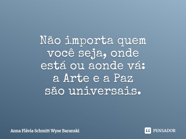 ⁠Não importa quem
você seja, onde
está ou aonde vá:
a Arte e a Paz
são universais.... Frase de Anna Flávia Schmitt Wyse Baranski.
