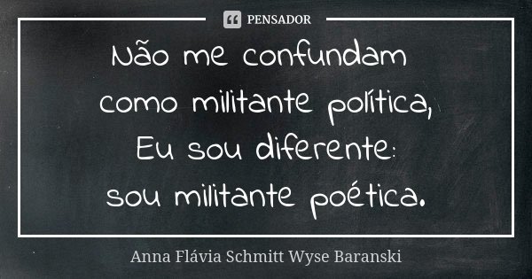 Não me confundam como militante política, Eu sou diferente: sou militante poética.... Frase de Anna Flávia Schmitt Wyse Baranski.