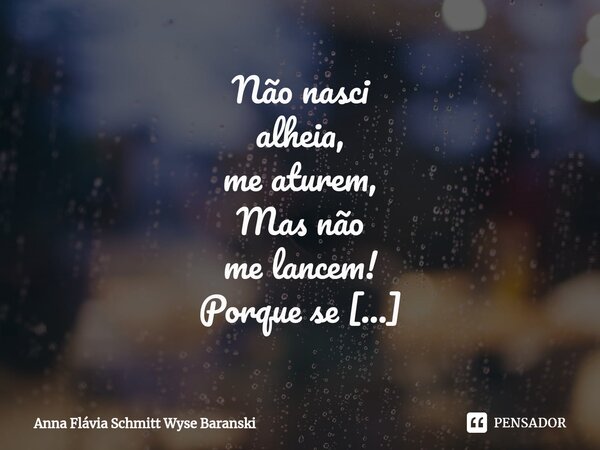 Não nasci alheia, me aturem, Mas não me lancem! Porque se for assim para longe eu corro, para criar impulso. Do destino a dançarina predileta do abismo, eu sou... Frase de Anna Flávia Schmitt Wyse Baranski.