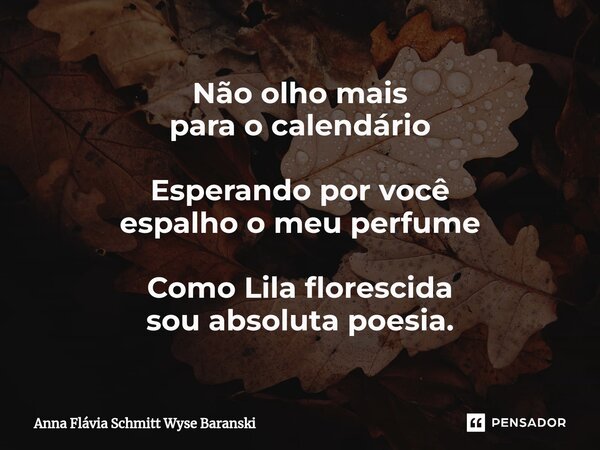 ⁠Não olho mais para o calendário Esperando por você espalho o meu perfume Como Lila florescida sou absoluta poesia.... Frase de Anna Flávia Schmitt Wyse Baranski.