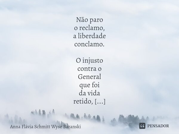 ⁠Não paro o reclamo, a liberdade conclamo. O injusto contra o General que foi da vida retido, por ele, e por toda a História quieta não fico. O quê não deveria ... Frase de Anna Flávia Schmitt Wyse Baranski.