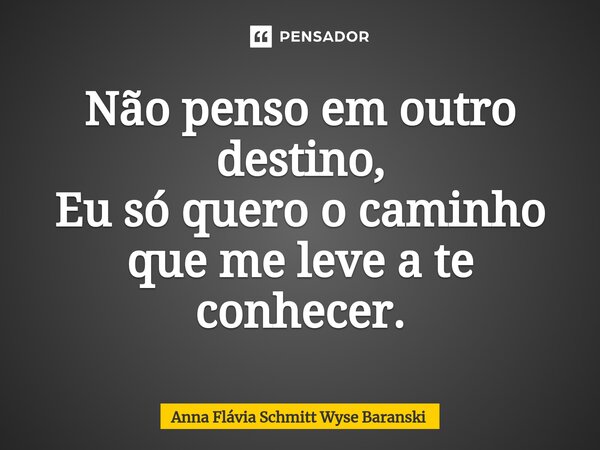 ⁠Não penso em outro destino, Eu só quero o caminho que me leve a te conhecer.... Frase de Anna Flávia Schmitt Wyse Baranski.
