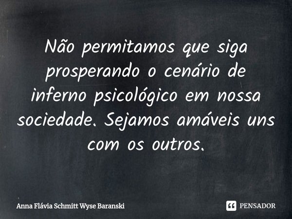 ⁠Não permitamos que siga prosperando o cenário de inferno psicológico em nossa sociedade. Sejamos amáveis uns com os outros.... Frase de Anna Flávia Schmitt Wyse Baranski.