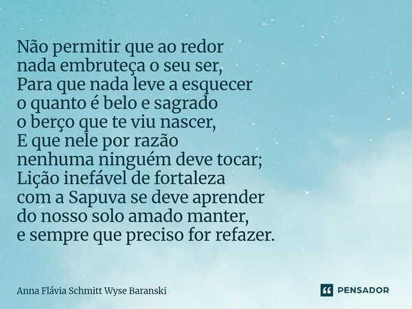 ⁠Não permitir que ao redor nada embruteça o seu ser, Para que nada leve a esquecer o quanto é belo e sagrado o berço que te viu nascer, E que nele por razão nen... Frase de Anna Flávia Schmitt Wyse Baranski.