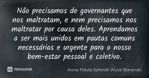 Não precisamos de governantes que nos maltratam, e nem precisamos nos maltratar por causa deles. Aprendamos a ser mais unidos em pautas comuns necessárias e urg... Frase de Anna Flávia Schmitt Wyse Baranski.