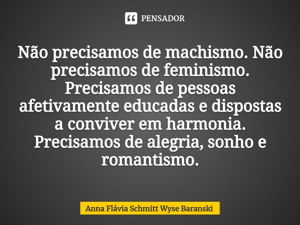 ⁠Não precisamos de machismo. Não precisamos de feminismo. Precisamos de pessoas afetivamente educadas e dispostas a conviver em harmonia. Precisamos de alegria,... Frase de Anna Flávia Schmitt Wyse Baranski.