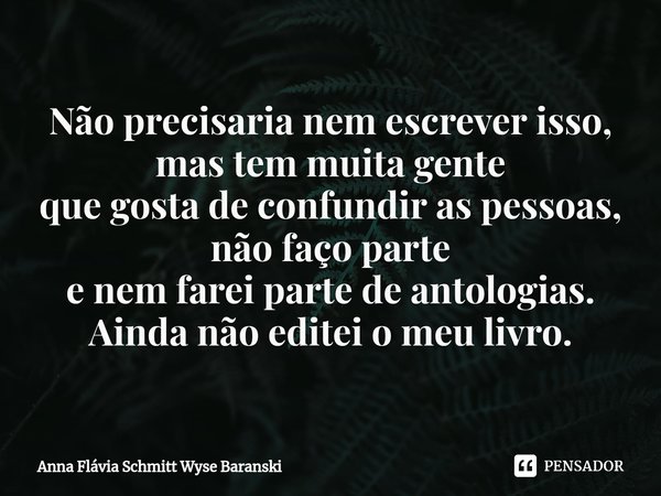 ⁠Não precisaria nem escrever isso, mas tem muita gente
que gosta de confundir as pessoas, não faço parte
e nem farei parte de antologias. Ainda não editei o meu... Frase de Anna Flávia Schmitt Wyse Baranski.