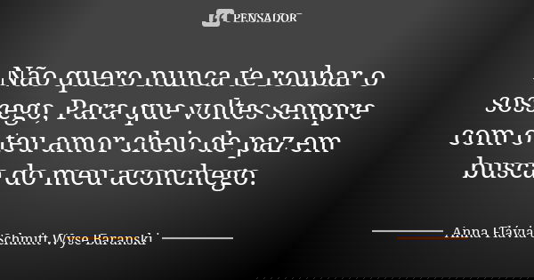 Não quero nunca te roubar o sossego, Para que voltes sempre com o teu amor cheio de paz em busca do meu aconchego.... Frase de Anna Flávia Schmitt Wyse Baranski.