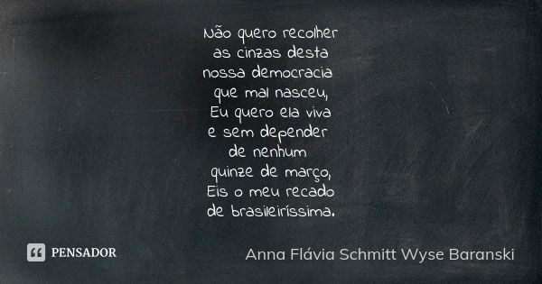 Não quero recolher as cinzas desta nossa democracia que mal nasceu, Eu quero ela viva e sem depender de nenhum quinze de março, Eis o meu recado de brasileiríss... Frase de Anna Flávia Schmitt Wyse Baranski.