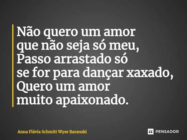 ⁠Não quero um amor que não seja só meu, Passo arrastado só se for para dançar xaxado, Quero um amor muito apaixonado.... Frase de Anna Flávia Schmitt Wyse Baranski.