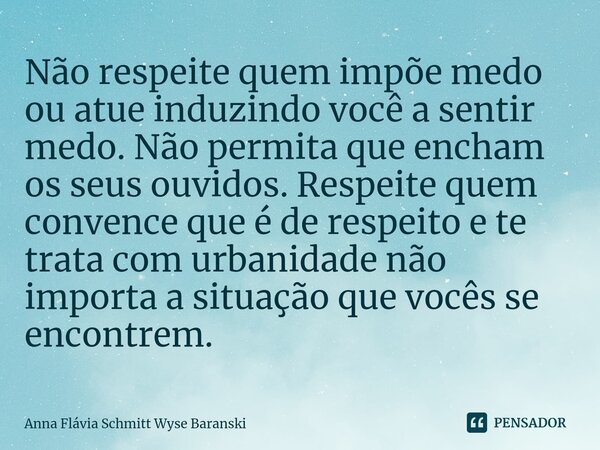 Não respeite quem impõe medo ou atue induzindo você a sentir medo. Não permita que encham os seus ouvidos. Respeite quem convence que é de respeito e te trata ... Frase de Anna Flávia Schmitt Wyse Baranski.
