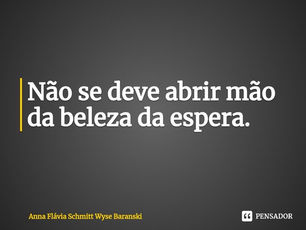 ⁠Não se deve abrir mão da beleza da espera.... Frase de Anna Flávia Schmitt Wyse Baranski.