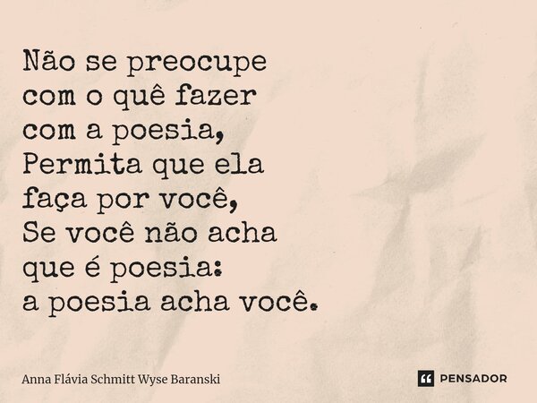 ⁠Não se preocupe com o quê fazer com a poesia, Permita que ela faça por você, Se você não acha que é poesia: a poesia acha você.... Frase de Anna Flávia Schmitt Wyse Baranski.