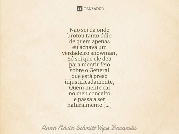 Não sei da onde brotou tanto ódio de quem apenas eu achava um verdadeiro showman, Só sei que ele deu para mentir feio sobre o General que está preso injustific... Frase de Anna Flávia Schmitt Wyse Baranski.