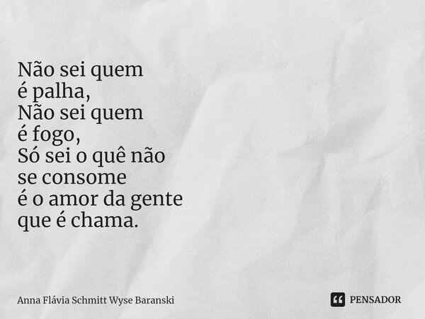 ⁠Não sei quem é palha, Não sei quem é fogo, Só sei o quê não se consome é o amor da gente que é chama.... Frase de Anna Flávia Schmitt Wyse Baranski.