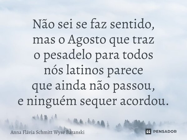 ⁠Não sei se faz sentido, mas o Agosto que traz o pesadelo para todos nós latinos parece que ainda não passou, e ninguém sequer acordou.... Frase de Anna Flávia Schmitt Wyse Baranski.