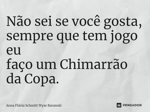 ⁠Não sei se você gosta, sempre que tem jogo eu faço um Chimarrão da Copa.... Frase de Anna Flávia Schmitt Wyse Baranski.