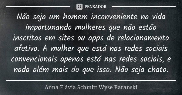 Não seja um homem inconveniente na vida importunando mulheres que não estão inscritas em sites ou apps de relacionamento afetivo. A mulher que está nas redes so... Frase de Anna Flávia Schmitt Wyse Baranski.