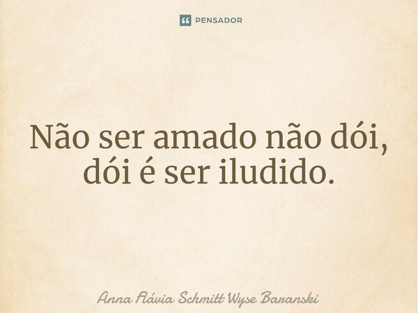 ⁠Não ser amado não dói, dói é ser iludido.... Frase de Anna Flávia Schmitt Wyse Baranski.