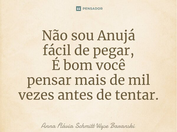 ⁠Não sou Anujá fácil de pegar, É bom você pensar mais de mil vezes antes de tentar.... Frase de Anna Flávia Schmitt Wyse Baranski.