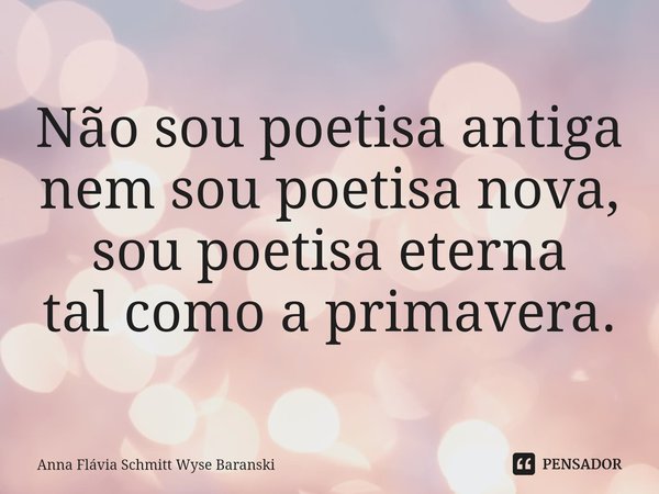 ⁠Não sou poetisa antiga
nem sou poetisa nova,
sou poetisa eterna
tal como a primavera.... Frase de Anna Flávia Schmitt Wyse Baranski.