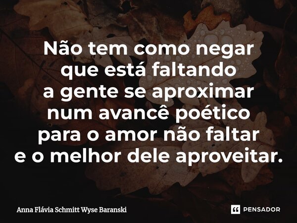 ⁠Não tem como negar que está faltando a gente se aproximar num avancê poético para o amor não faltar e o melhor dele aproveitar.... Frase de Anna Flávia Schmitt Wyse Baranski.