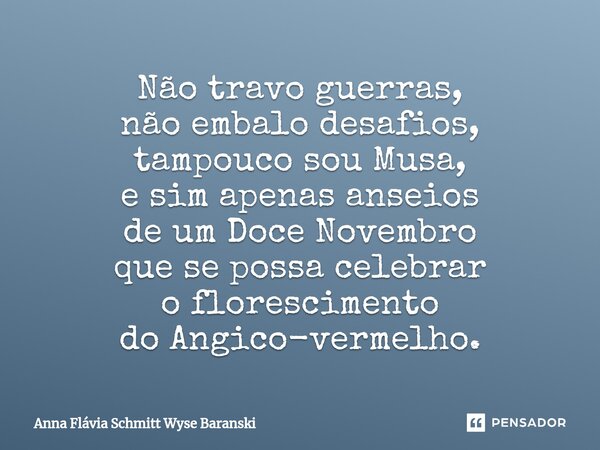 ⁠Não travo guerras, não embalo desafios, tampouco sou Musa, e sim apenas anseios de um Doce Novembro que se possa celebrar o florescimento do Angico-vermelho.... Frase de Anna Flávia Schmitt Wyse Baranski.