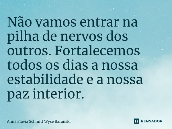 ⁠Não vamos entrar na pilha de nervos dos outros. Fortalecemos todos os dias a nossa estabilidade e a nossa paz interior.... Frase de Anna Flávia Schmitt Wyse Baranski.