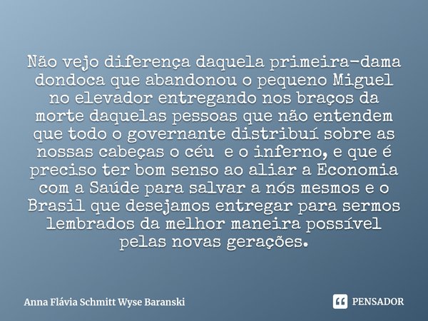 ⁠Não vejo diferença daquela primeira-dama dondoca que abandonou o pequeno Miguel no elevador entregando nos braços da morte daquelas pessoas que não entendem qu... Frase de Anna Flávia Schmitt Wyse Baranski.