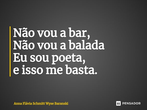 ⁠Não vou a bar, Não vou a balada Eu sou poeta, e isso me basta.... Frase de Anna Flávia Schmitt Wyse Baranski.