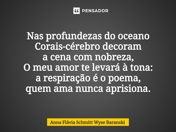 ⁠Nas profundezas do oceano Corais-cérebro decoram a cena com nobreza, O meu amor te levará à tona: a respiração é o poema, quem ama nunca aprisiona.... Frase de Anna Flávia Schmitt Wyse Baranski.