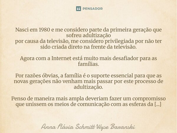 Nasci em 1980 e me considero parte da primeira geração que sofreu adultização por causa da televisão, me considero privilegiada por não ter sido criada direto ... Frase de Anna Flávia Schmitt Wyse Baranski.