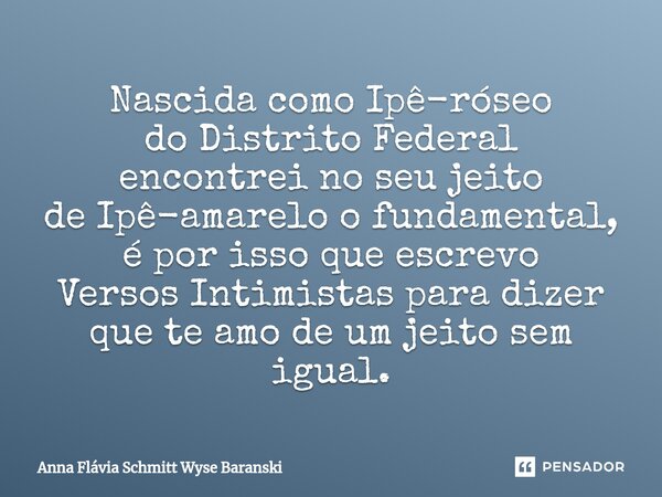 ⁠Nascida como Ipê-róseo do Distrito Federal encontrei no seu jeito de Ipê-amarelo o fundamental, é por isso que escrevo Versos Intimistas para dizer que te amo ... Frase de Anna Flávia Schmitt Wyse Baranski.