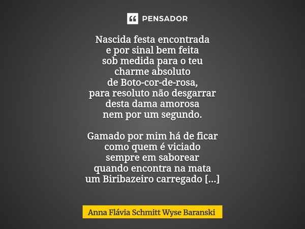 Nascida festa encontrada e por sinal bem feita sob medida para o teu charme absoluto de Boto-cor-de-rosa, para resoluto não desgarrar desta dama amorosa nem po... Frase de Anna Flávia Schmitt Wyse Baranski.