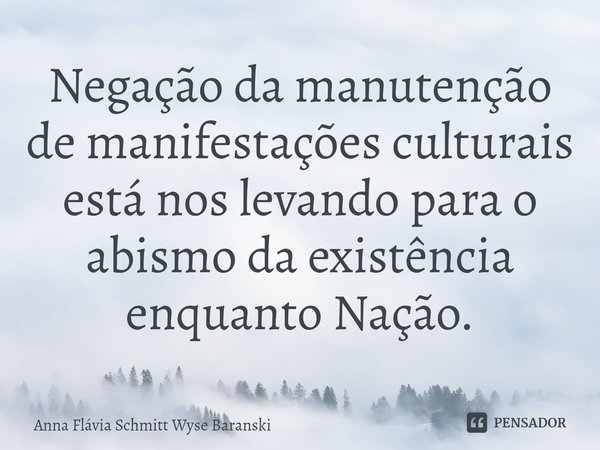 ⁠Negação da manutenção de manifestações culturais está nos levando para o abismo da existência enquanto Nação.... Frase de Anna Flávia Schmitt Wyse Baranski.