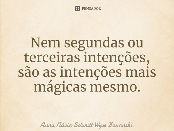 ⁠Nem segundas ou terceiras intenções,
são as intenções mais mágicas mesmo.... Frase de Anna Flávia Schmitt Wyse Baranski.