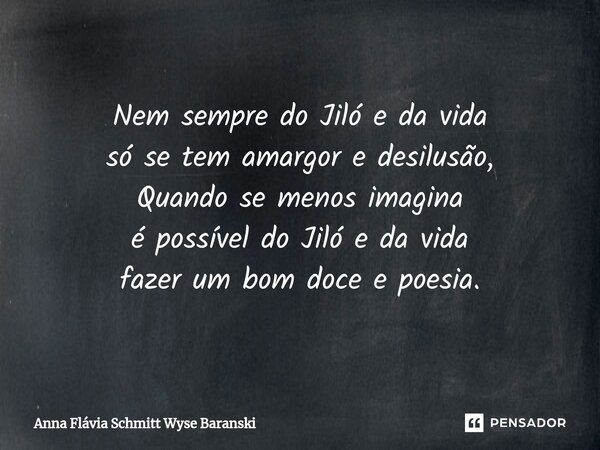 ⁠Nem sempre do Jiló e da vida só se tem amargor e desilusão, Quando se menos imagina é possível do Jiló e da vida fazer um bom doce e poesia.... Frase de Anna Flávia Schmitt Wyse Baranski.