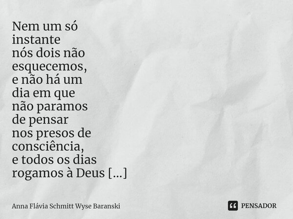 Nem um só instante nós dois não esquecemos, e não há um dia em que não paramos de pensar nos presos de consciência, e todos os dias rogamos à Deus que lhes dê ... Frase de Anna Flávia Schmitt Wyse Baranski.