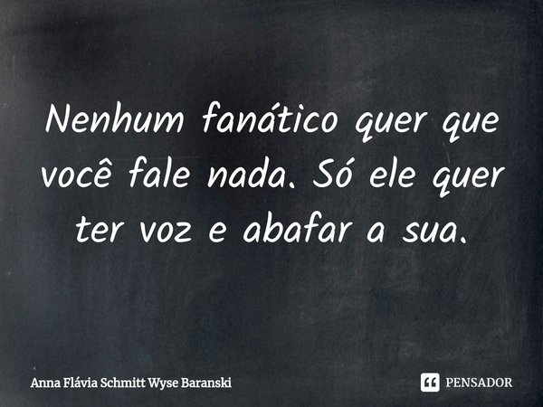 ⁠Nenhum fanático quer que você fale nada. Só ele quer ter voz e abafar a sua.... Frase de Anna Flávia Schmitt Wyse Baranski.